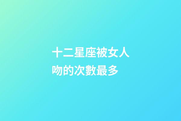 十二星座被女人吻的次數最多-第1張-星座運勢-玄機派