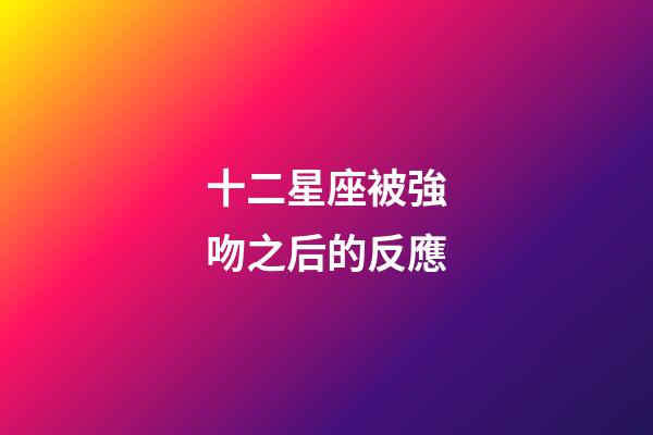 十二星座被強吻之后的反應-第1張-星座運勢-玄機派