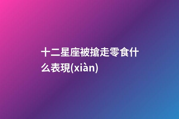 十二星座被搶走零食什么表現(xiàn)-第1張-星座運(yùn)勢-玄機(jī)派