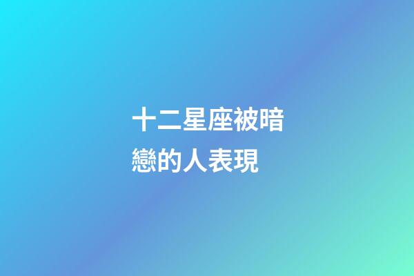 十二星座被暗戀的人表現-第1張-星座運勢-玄機派