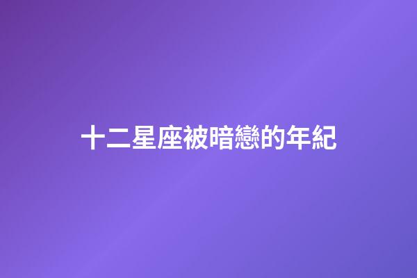 十二星座被暗戀的年紀-第1張-星座運勢-玄機派