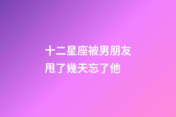 十二星座被男朋友甩了幾天忘了他-第1張-星座運勢-玄機派
