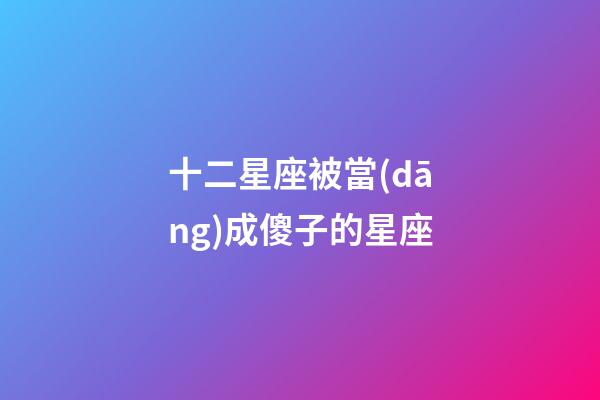 十二星座被當(dāng)成傻子的星座-第1張-星座運(yùn)勢-玄機(jī)派