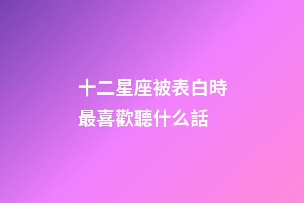 十二星座被表白時最喜歡聽什么話-第1張-星座運(yùn)勢-玄機(jī)派