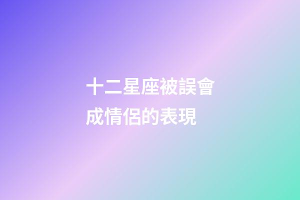十二星座被誤會成情侶的表現-第1張-星座運勢-玄機派