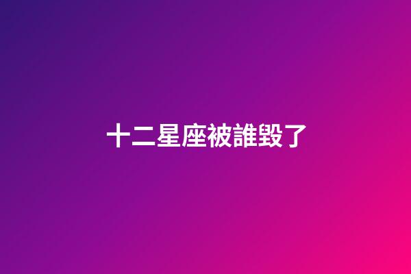 十二星座被誰毀了-第1張-星座運(yùn)勢-玄機(jī)派