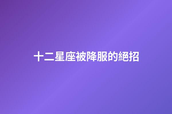 十二星座被降服的絕招-第1張-星座運勢-玄機派