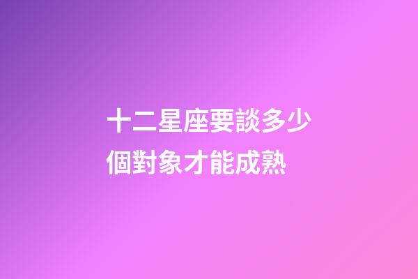 十二星座要談多少個對象才能成熟-第1張-星座運勢-玄機派