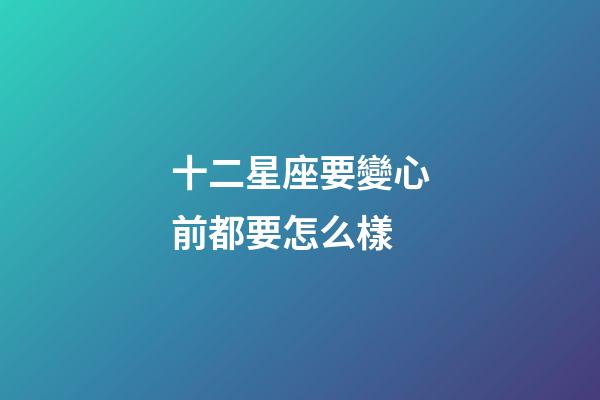 十二星座要變心前都要怎么樣-第1張-星座運勢-玄機派