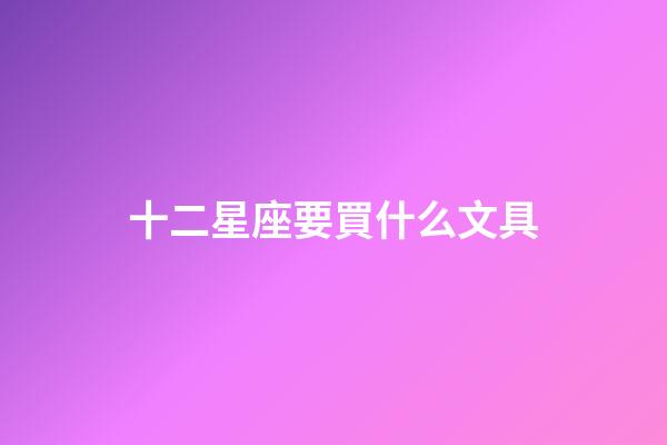 十二星座要買什么文具-第1張-星座運勢-玄機派