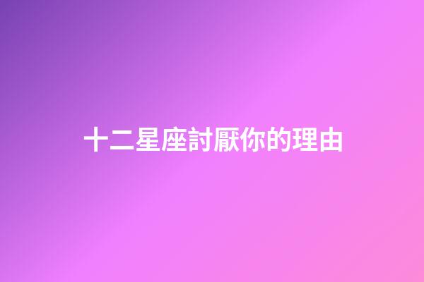 十二星座討厭你的理由-第1張-星座運勢-玄機派