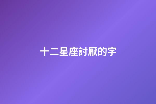 十二星座討厭的字-第1張-星座運勢-玄機派