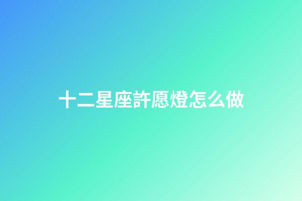 十二星座許愿燈怎么做-第1張-星座運(yùn)勢(shì)-玄機(jī)派