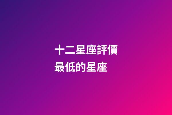 十二星座評價最低的星座-第1張-星座運勢-玄機派