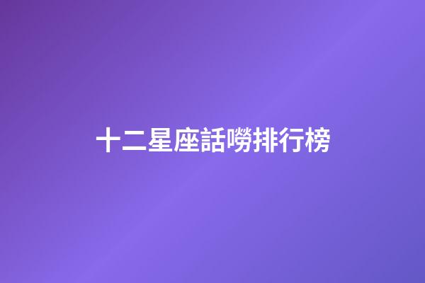 十二星座話嘮排行榜-第1張-星座運勢-玄機派