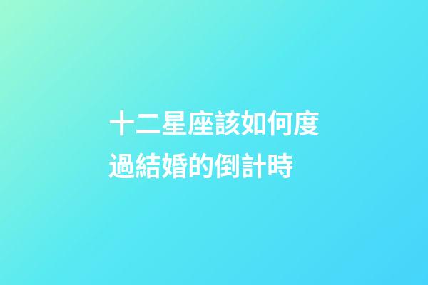 十二星座該如何度過結婚的倒計時-第1張-星座運勢-玄機派