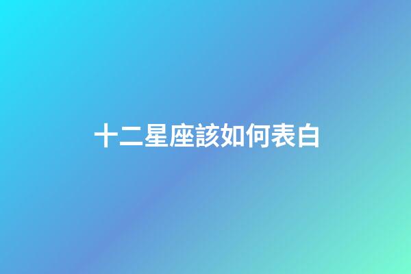 十二星座該如何表白-第1張-星座運勢-玄機派