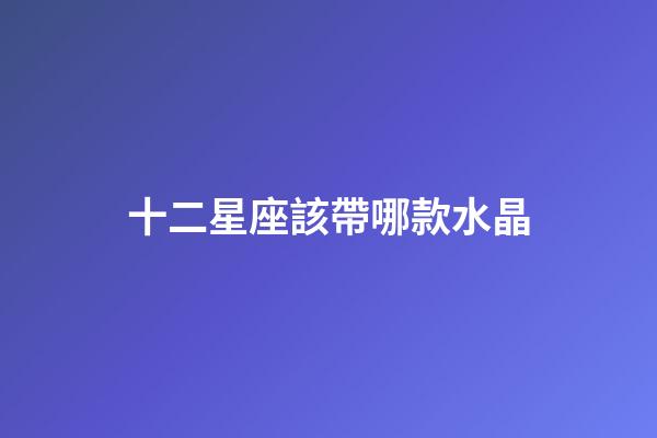 十二星座該帶哪款水晶-第1張-星座運(yùn)勢(shì)-玄機(jī)派
