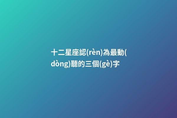 十二星座認(rèn)為最動(dòng)聽的三個(gè)字