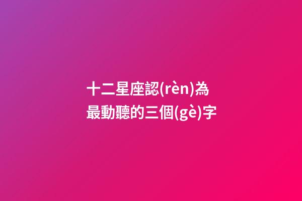 十二星座認(rèn)為最動聽的三個(gè)字