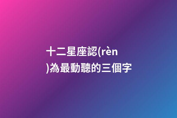 十二星座認(rèn)為最動聽的三個字