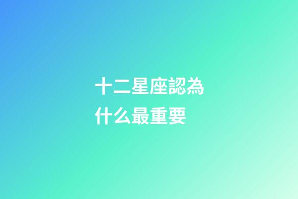 十二星座認為什么最重要-第1張-星座運勢-玄機派