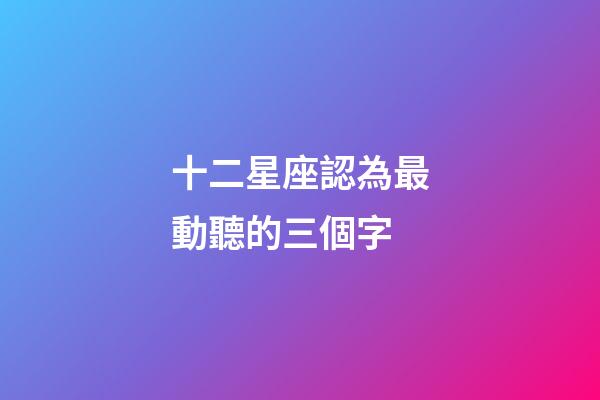 十二星座認為最動聽的三個字