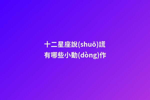十二星座說(shuō)謊有哪些小動(dòng)作