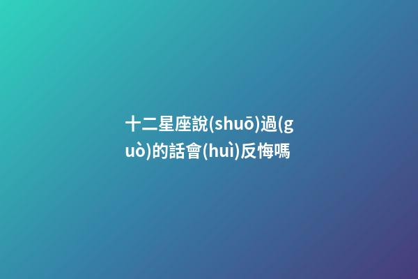 十二星座說(shuō)過(guò)的話會(huì)反悔嗎-第1張-星座運(yùn)勢(shì)-玄機(jī)派