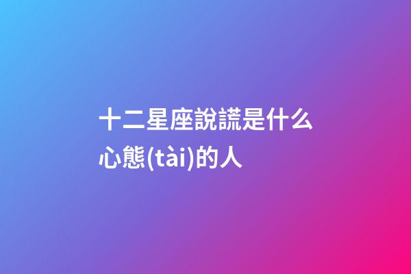 十二星座說謊是什么心態(tài)的人-第1張-星座運勢-玄機派