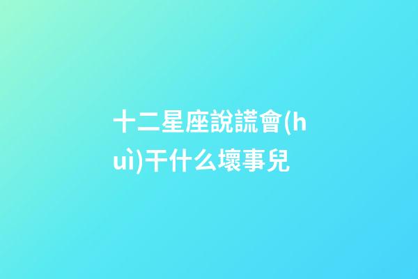 十二星座說謊會(huì)干什么壞事兒