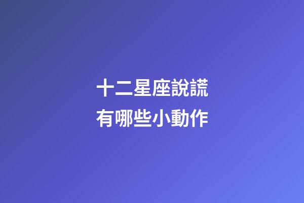 十二星座說謊有哪些小動作-第1張-星座運勢-玄機派