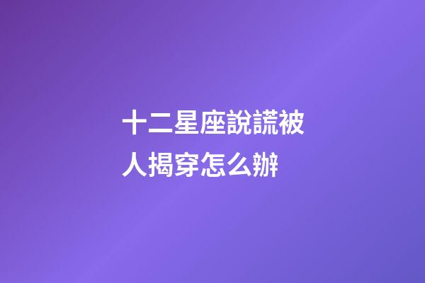 十二星座說謊被人揭穿怎么辦-第1張-星座運勢-玄機派