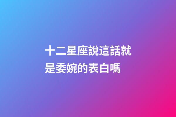 十二星座說這話就是委婉的表白嗎-第1張-星座運勢-玄機派