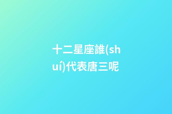 十二星座誰(shuí)代表唐三呢-第1張-星座運(yùn)勢(shì)-玄機(jī)派
