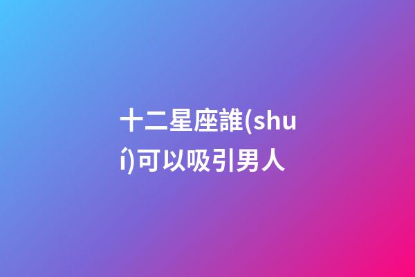 十二星座誰(shuí)可以吸引男人-第1張-星座運(yùn)勢(shì)-玄機(jī)派