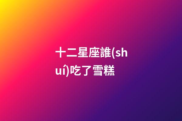 十二星座誰(shuí)吃了雪糕