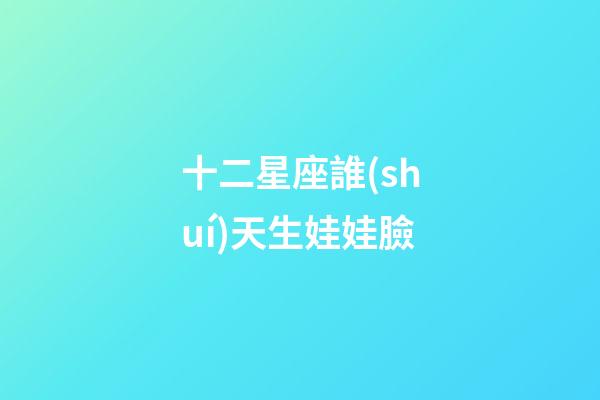 十二星座誰(shuí)天生娃娃臉