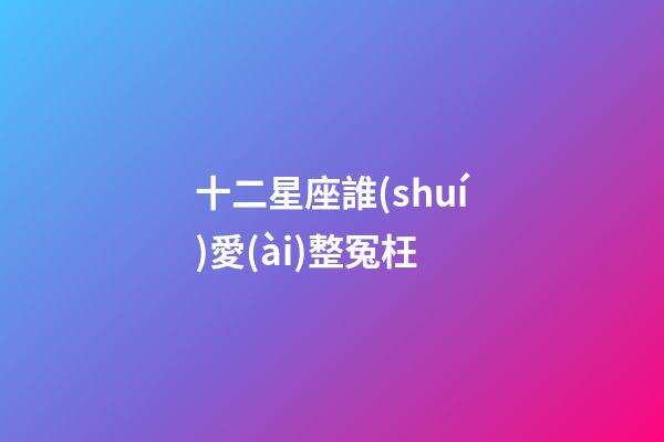 十二星座誰(shuí)愛(ài)整冤枉-第1張-星座運(yùn)勢(shì)-玄機(jī)派
