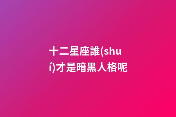 十二星座誰(shuí)才是暗黑人格呢-第1張-星座運(yùn)勢(shì)-玄機(jī)派
