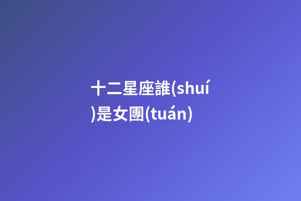 十二星座誰(shuí)是女團(tuán)