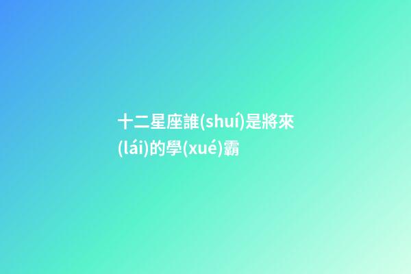 十二星座誰(shuí)是將來(lái)的學(xué)霸-第1張-星座運(yùn)勢(shì)-玄機(jī)派