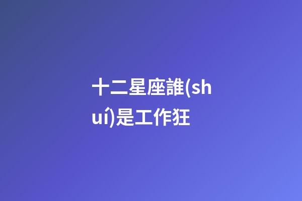 十二星座誰(shuí)是工作狂-第1張-星座運(yùn)勢(shì)-玄機(jī)派