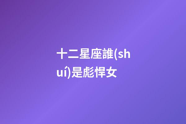 十二星座誰(shuí)是彪悍女-第1張-星座運(yùn)勢(shì)-玄機(jī)派