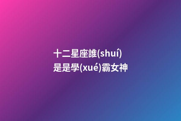 十二星座誰(shuí)是是學(xué)霸女神-第1張-星座運(yùn)勢(shì)-玄機(jī)派