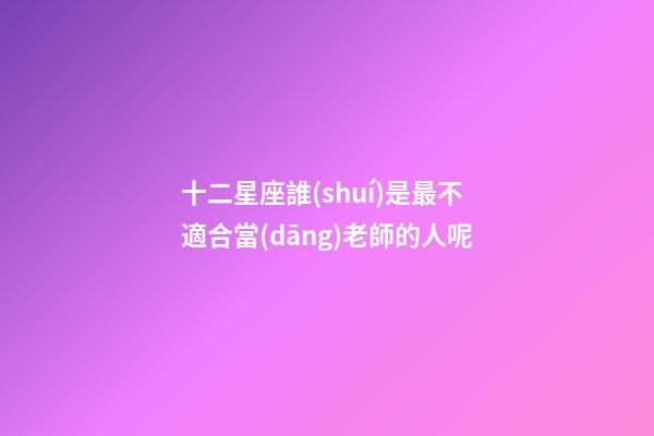 十二星座誰(shuí)是最不適合當(dāng)老師的人呢-第1張-星座運(yùn)勢(shì)-玄機(jī)派