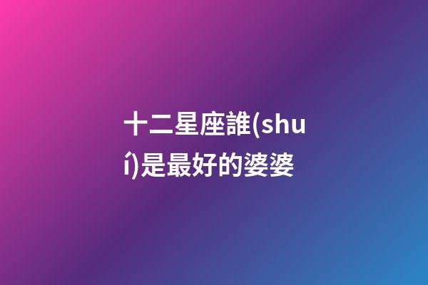 十二星座誰(shuí)是最好的婆婆-第1張-星座運(yùn)勢(shì)-玄機(jī)派