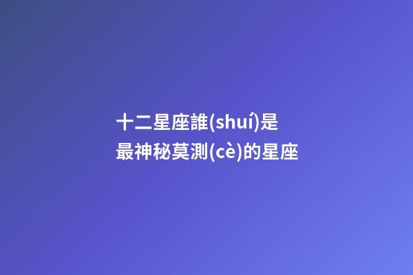 十二星座誰(shuí)是最神秘莫測(cè)的星座-第1張-星座運(yùn)勢(shì)-玄機(jī)派