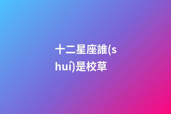 十二星座誰(shuí)是校草-第1張-星座運(yùn)勢(shì)-玄機(jī)派