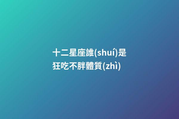 十二星座誰(shuí)是狂吃不胖體質(zhì)-第1張-星座運(yùn)勢(shì)-玄機(jī)派